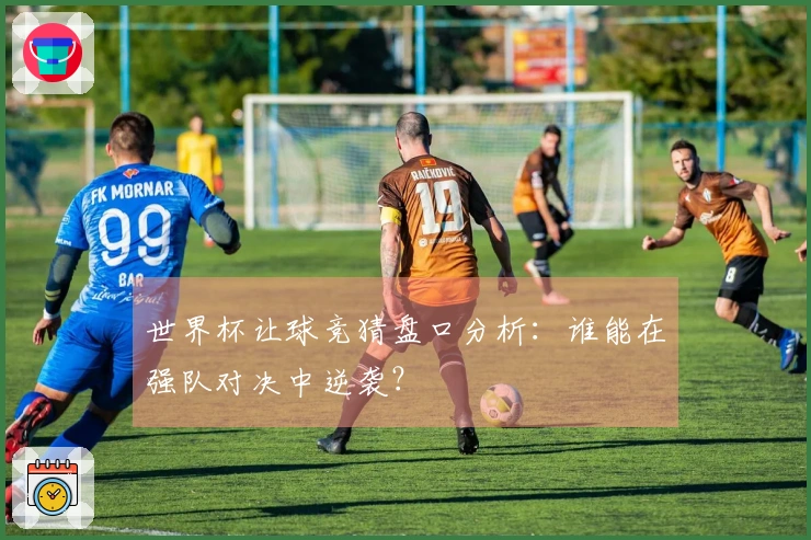 世界杯让球竞猜盘口分析：谁能在强队对决中逆袭？