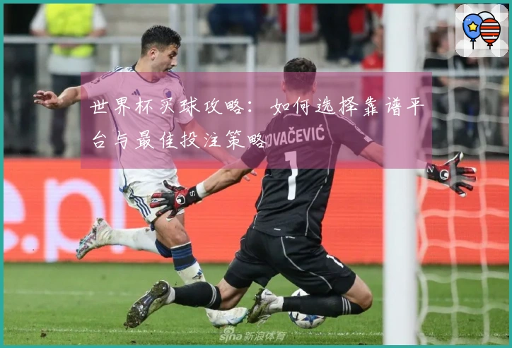 世界杯买球攻略：如何选择靠谱平台与最佳投注策略