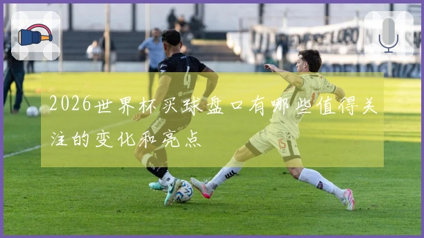 2026世界杯买球盘口有哪些值得关注的变化和亮点