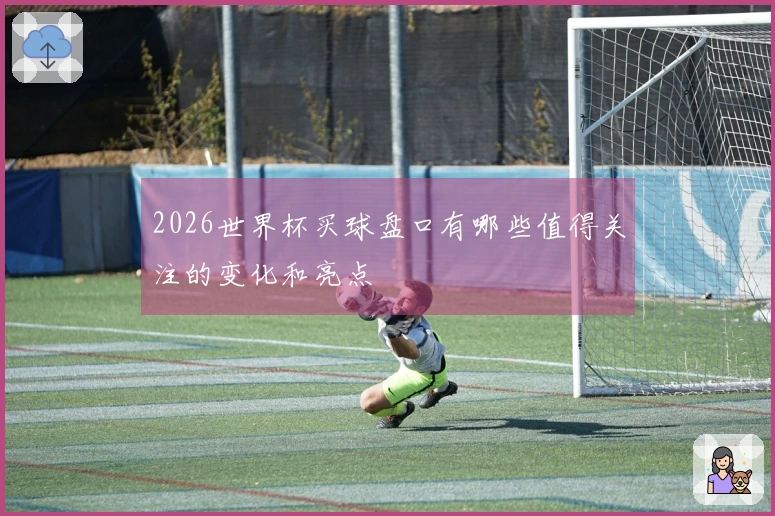 2026世界杯买球盘口有哪些值得关注的变化和亮点