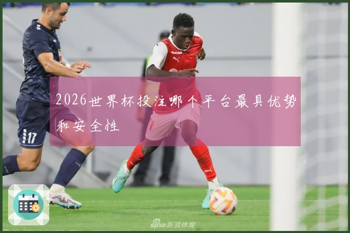 2026世界杯投注哪个平台最具优势和安全性