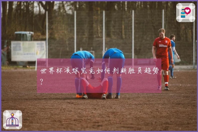 世界杯滚球究竟如何判断胜负趋势？