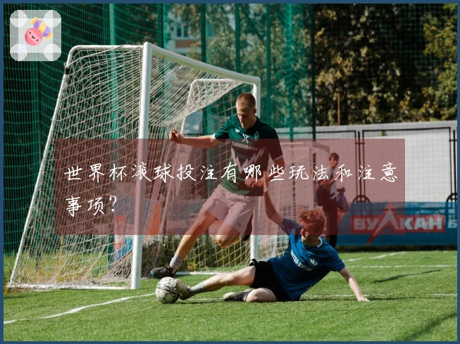 世界杯滚球投注有哪些玩法和注意事项？