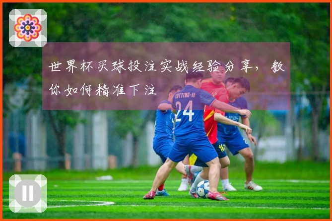 世界杯买球投注实战经验分享，教你如何精准下注