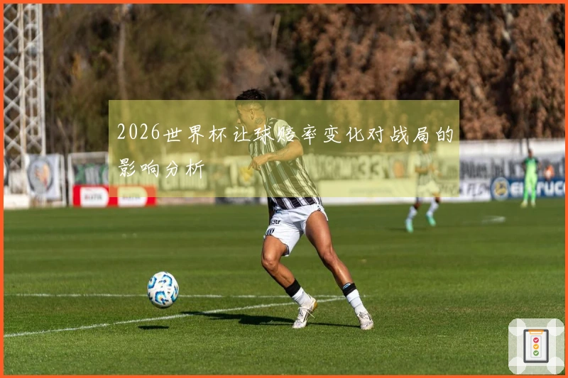 2026世界杯让球赔率变化对战局的影响分析