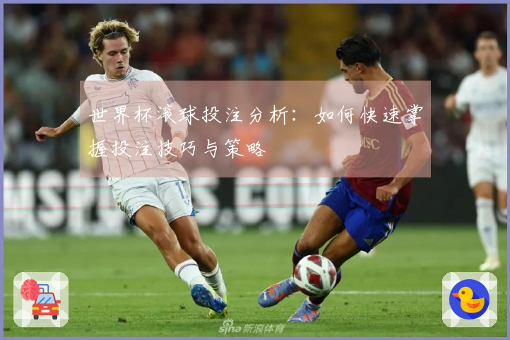 世界杯滚球投注分析：如何快速掌握投注技巧与策略