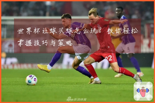 世界杯让球买球怎么玩？教你轻松掌握技巧与策略