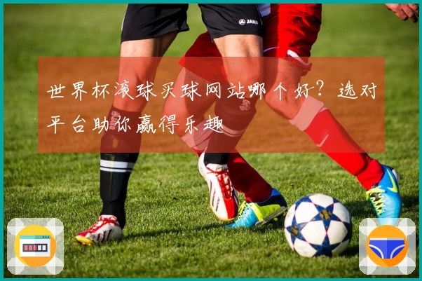 世界杯滚球买球网站哪个好？选对平台助你赢得乐趣