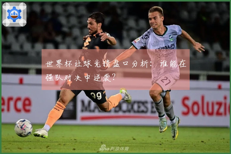 世界杯让球竞猜盘口分析：谁能在强队对决中逆袭？