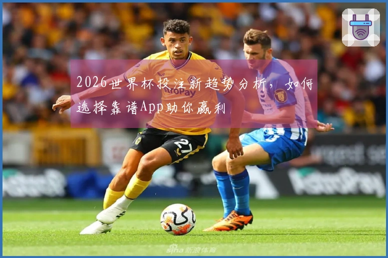 2026世界杯投注新趋势分析，如何选择靠谱App助你赢利