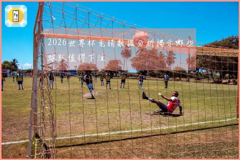 2026世界杯竞猜数据分析揭示哪些球队值得下注
