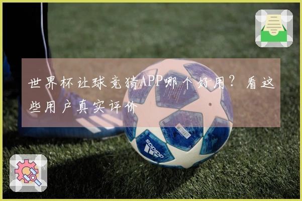世界杯让球竞猜APP哪个好用？看这些用户真实评价