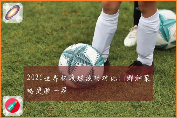 2026世界杯滚球技巧对比：哪种策略更胜一筹