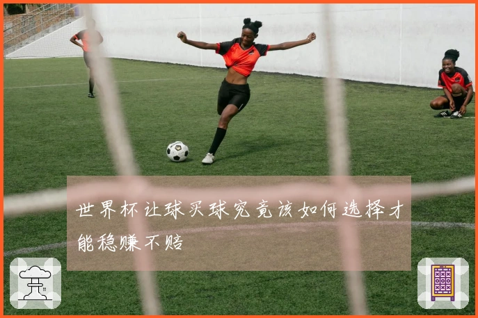 世界杯让球买球究竟该如何选择才能稳赚不赔